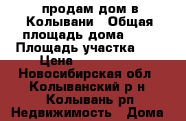продам дом в Колывани › Общая площадь дома ­ 70 › Площадь участка ­ 6 › Цена ­ 4 000 000 - Новосибирская обл., Колыванский р-н, Колывань рп Недвижимость » Дома, коттеджи, дачи продажа   